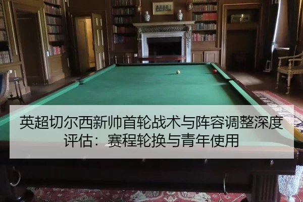 英超切尔西新帅首轮战术与阵容调整深度评估：赛程轮换与青年使用
