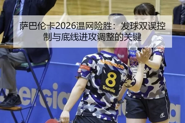 萨巴伦卡2026温网险胜：发球双误控制与底线进攻调整的关键