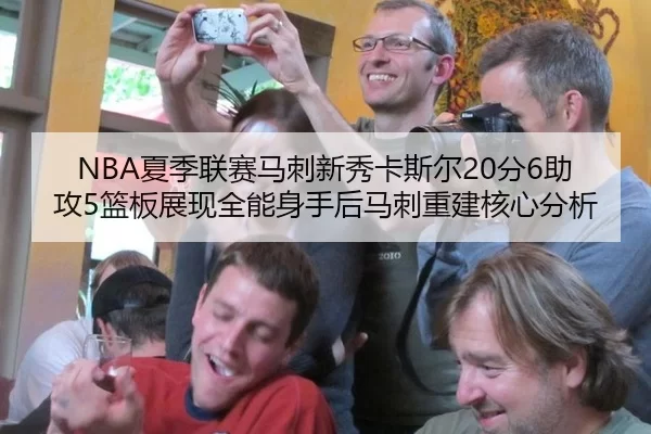 NBA夏季联赛马刺新秀卡斯尔20分6助攻5篮板展现全能身手后马刺重建核心分析