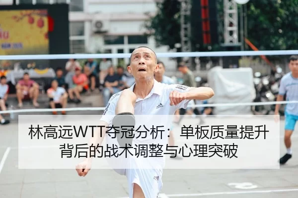 林高远WTT夺冠分析：单板质量提升背后的战术调整与心理突破