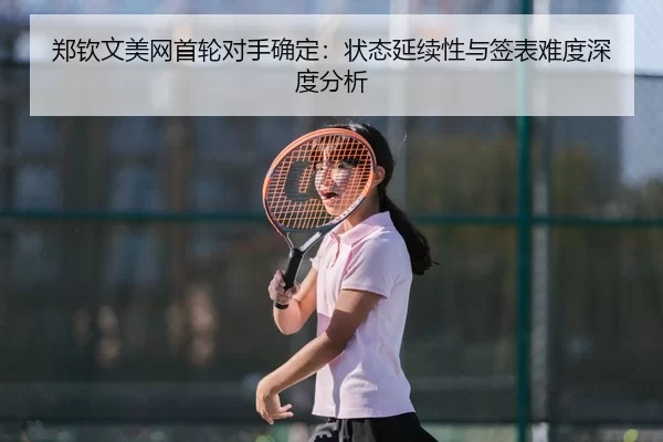 郑钦文美网首轮对手确定：状态延续性与签表难度深度分析